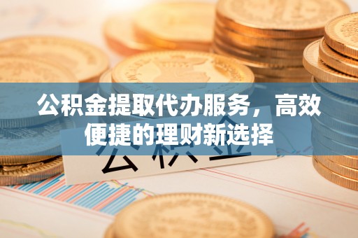黄冈公积金提取代办服务，高效便捷的理财新选择