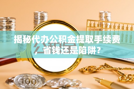 黄冈揭秘代办公积金提取手续费，省钱还是陷阱？