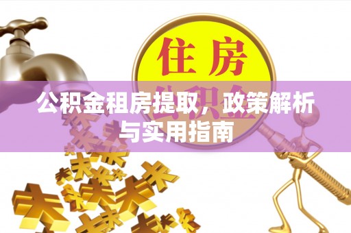 黄冈公积金租房提取，政策解析与实用指南