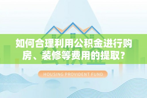 黄冈如何合理利用公积金进行购房、装修等费用的提取？