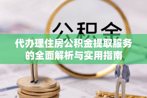 黄冈代办理住房公积金提取服务的全面解析与实用指南