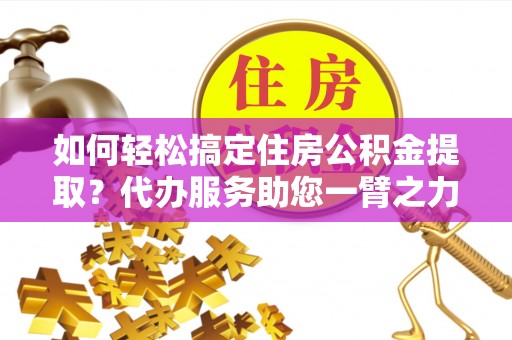 黄冈如何轻松搞定住房公积金提取？代办服务助您一臂之力