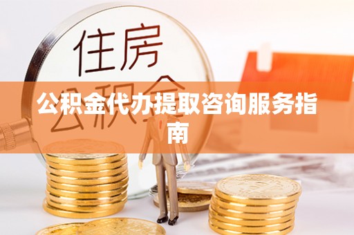 黄冈公积金代办提取咨询服务指南