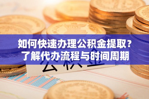 黄冈如何快速办理公积金提取？了解代办流程与时间周期