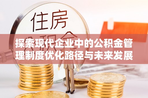 黄冈探索现代企业中的公积金管理制度优化路径与未来发展