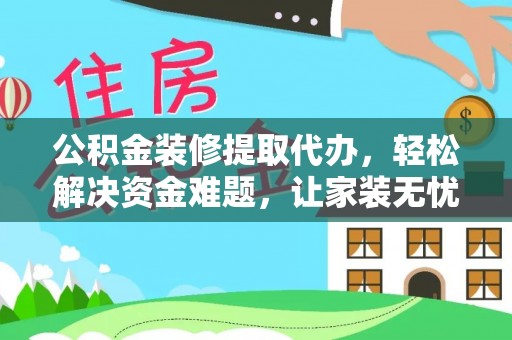 黄冈公积金装修提取代办，轻松解决资金难题，让家装无忧
