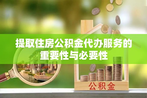 黄冈提取住房公积金代办服务的重要性与必要性