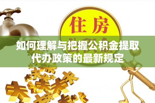 黄冈如何理解与把握公积金提取代办政策的最新规定