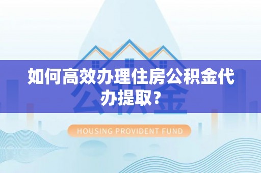黄冈如何高效办理住房公积金代办提取？