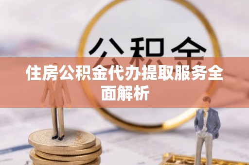 黄冈住房公积金代办提取服务全面解析
