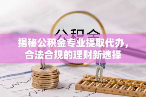 黄冈揭秘公积金专业提取代办，合法合规的理财新选择