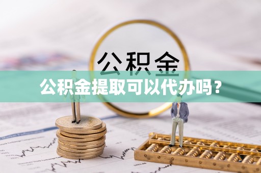 黄冈公积金提取可以代办吗？