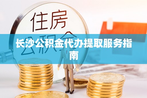 黄冈长沙公积金代办提取服务指南