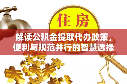 黄冈解读公积金提取代办政策，便利与规范并行的智慧选择