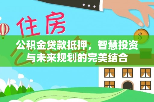 黄冈公积金贷款抵押，智慧投资与未来规划的完美结合