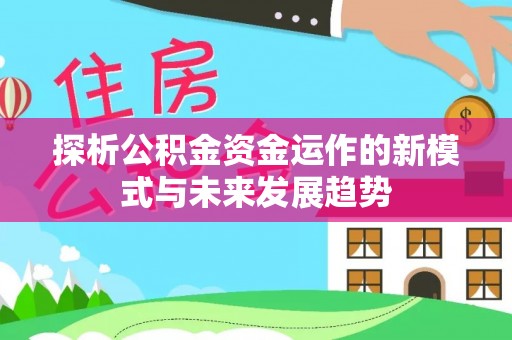 黄冈探析公积金资金运作的新模式与未来发展趋势