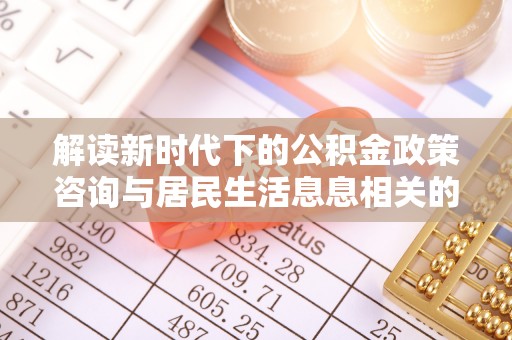 黄冈解读新时代下的公积金政策咨询与居民生活息息相关的变化