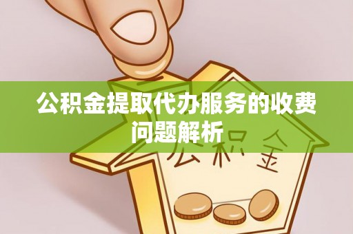黄冈公积金提取代办服务的收费问题解析