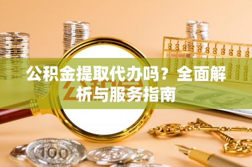 黄冈公积金提取代办吗？全面解析与服务指南