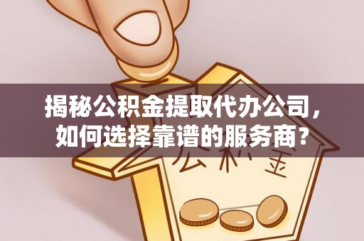 黄冈揭秘公积金提取代办公司，如何选择靠谱的服务商？