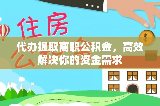 黄冈代办提取离职公积金，高效解决你的资金需求