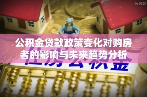 黄冈公积金贷款政策变化对购房者的影响与未来趋势分析