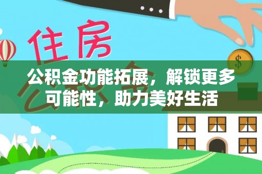 黄冈公积金功能拓展，解锁更多可能性，助力美好生活
