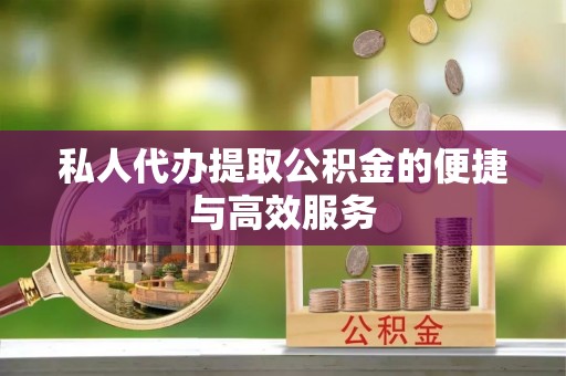 黄冈私人代办提取公积金的便捷与高效服务