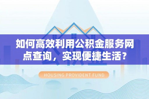 黄冈如何高效利用公积金服务网点查询，实现便捷生活？