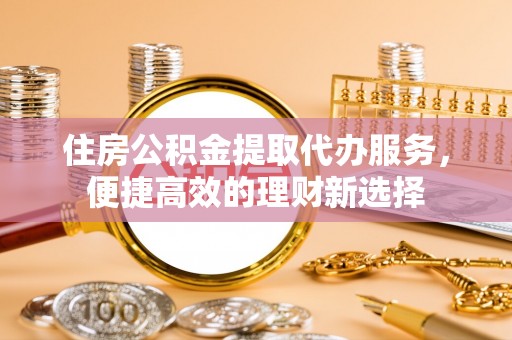 黄冈住房公积金提取代办服务，便捷高效的理财新选择