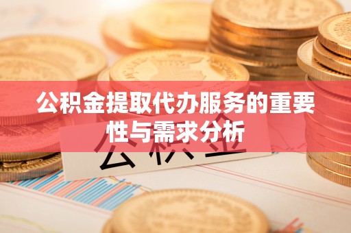 黄冈公积金提取代办服务的重要性与需求分析