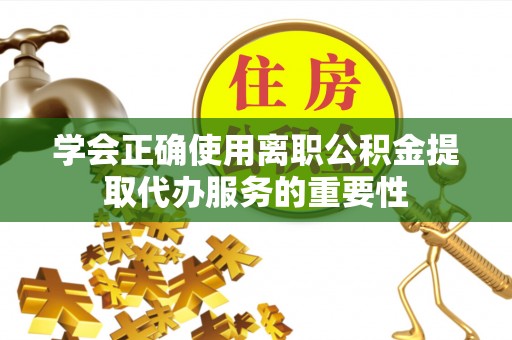 黄冈学会正确使用离职公积金提取代办服务的重要性