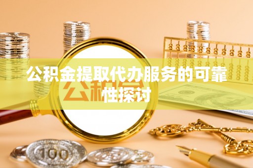 黄冈公积金提取代办服务的可靠性探讨