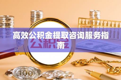 黄冈高效公积金提取咨询服务指南