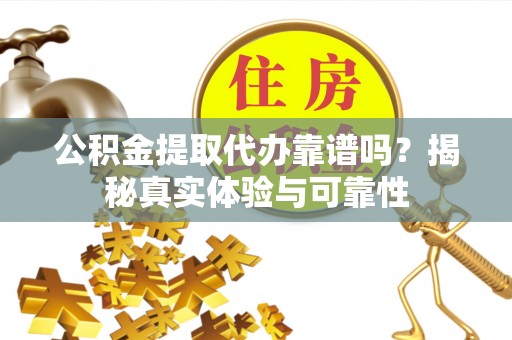黄冈公积金提取代办靠谱吗？揭秘真实体验与可靠性