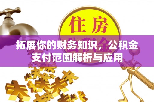 黄冈拓展你的财务知识，公积金支付范围解析与应用