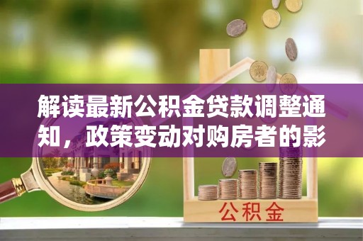 黄冈解读最新公积金贷款调整通知，政策变动对购房者的影响与应对策略