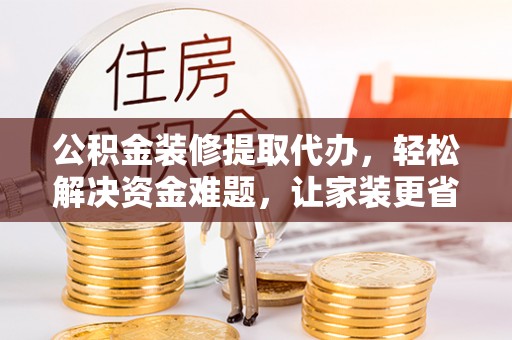 黄冈公积金装修提取代办，轻松解决资金难题，让家装更省心