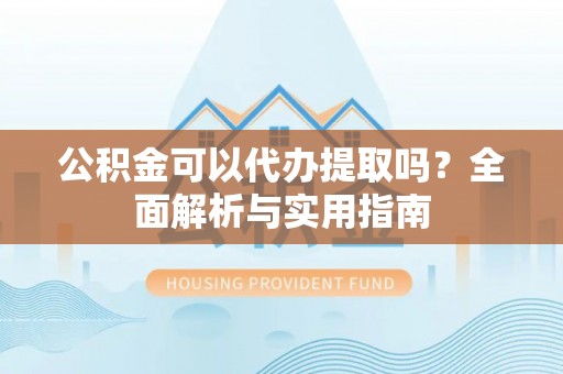 黄冈公积金可以代办提取吗？全面解析与实用指南