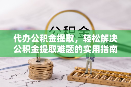 黄冈代办公积金提取，轻松解决公积金提取难题的实用指南