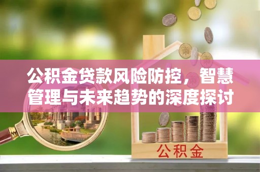 黄冈公积金贷款风险防控，智慧管理与未来趋势的深度探讨