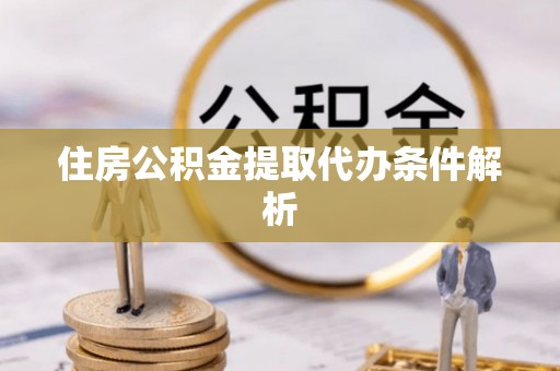 黄冈住房公积金提取代办条件解析
