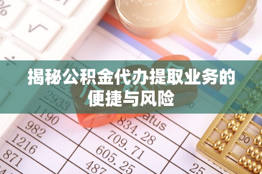 黄冈揭秘公积金代办提取业务的便捷与风险