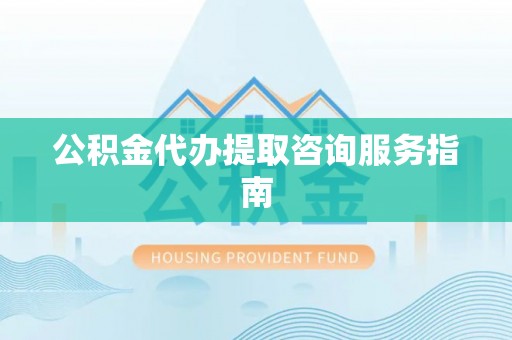 黄冈公积金代办提取咨询服务指南