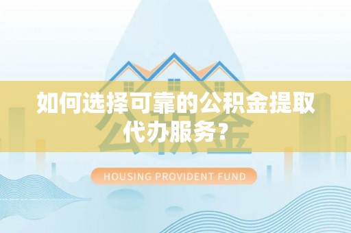 黄冈如何选择可靠的公积金提取代办服务？