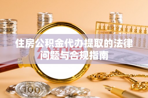 黄冈住房公积金代办提取的法律问题与合规指南