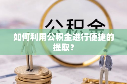 黄冈如何利用公积金进行便捷的提取？