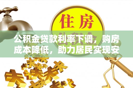 黄冈公积金贷款利率下调，购房成本降低，助力居民实现安居梦想