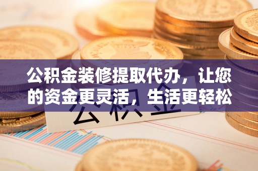 黄冈公积金装修提取代办，让您的资金更灵活，生活更轻松