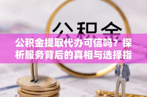 黄冈公积金提取代办可信吗？探析服务背后的真相与选择指南